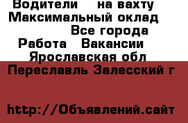 Водители BC на вахту. › Максимальный оклад ­ 99 000 - Все города Работа » Вакансии   . Ярославская обл.,Переславль-Залесский г.